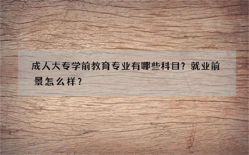 成人大专学前教育专业有哪些科目？就业前景怎么样？