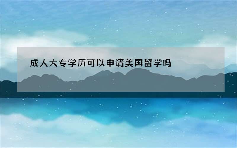 成人大专学历可以申请美国留学吗