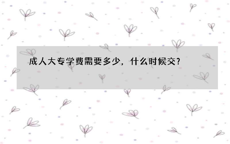 成人大专学费需要多少，什么时候交？