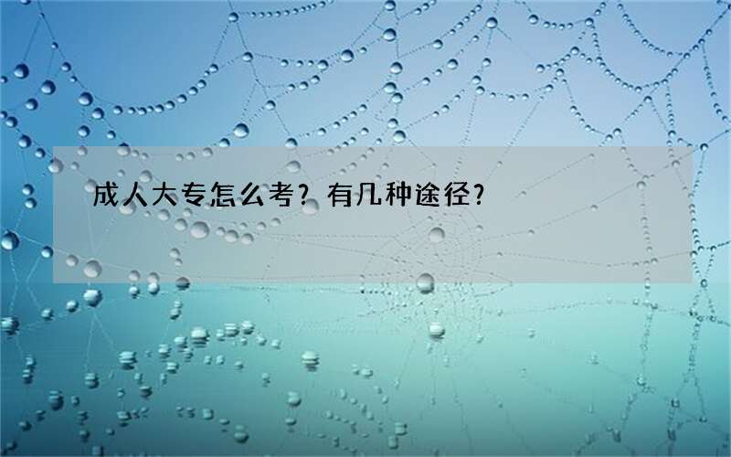 成人大专怎么考？有几种途径？