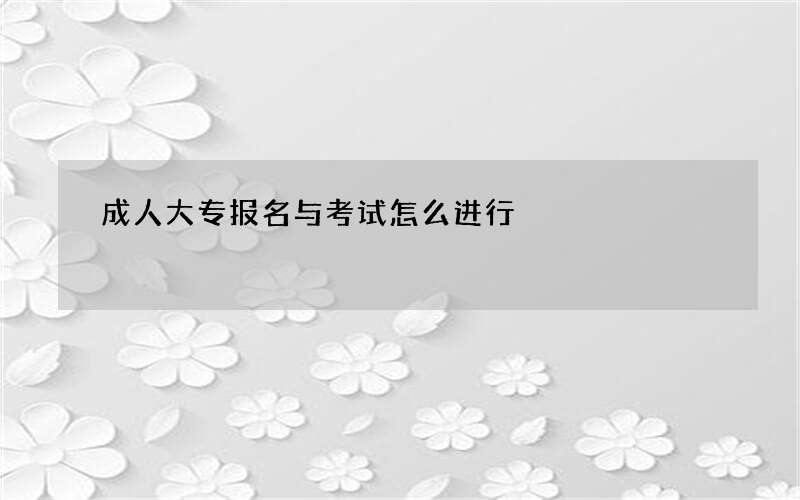 成人大专报名与考试怎么进行