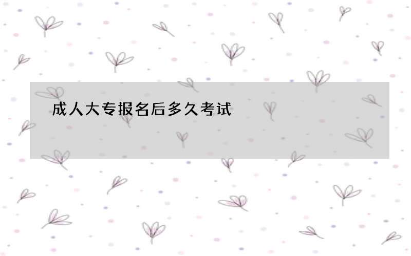 成人大专报名后多久考试