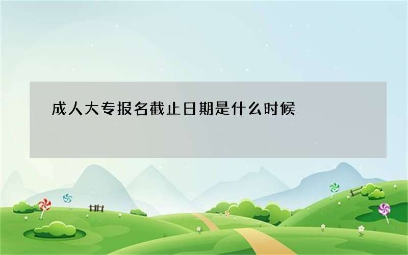 成人大专报名截止日期是什么时候