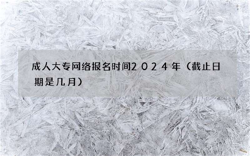 成人大专网络报名时间2024年（截止日期是几月）