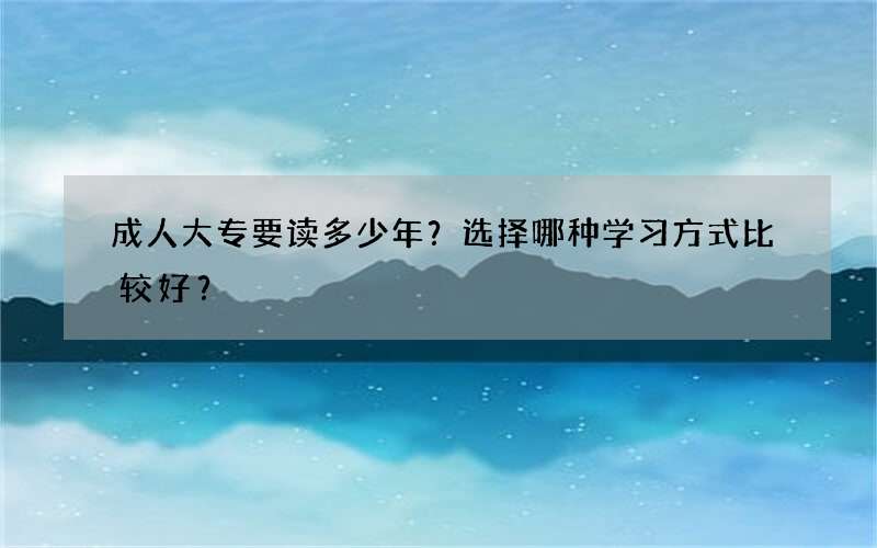 成人大专要读多少年？选择哪种学习方式比较好？