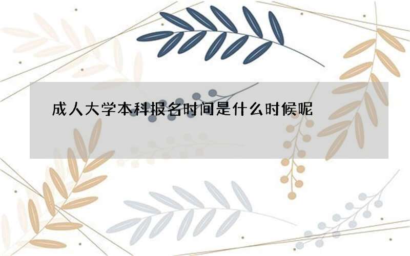 成人大学本科报名时间是什么时候呢