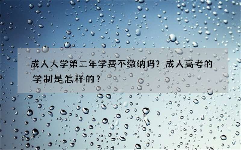 成人大学第二年学费不缴纳吗？成人高考的学制是怎样的？