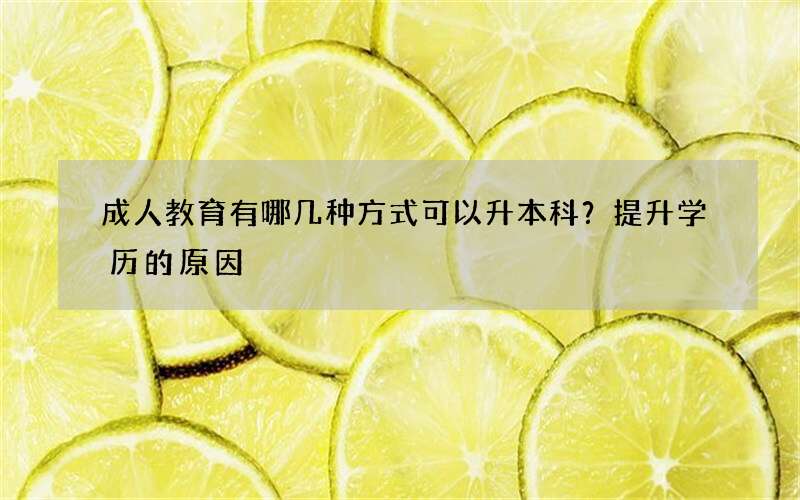 成人教育有哪几种方式可以升本科？提升学历的原因