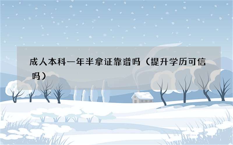 成人本科一年半拿证靠谱吗（提升学历可信吗）