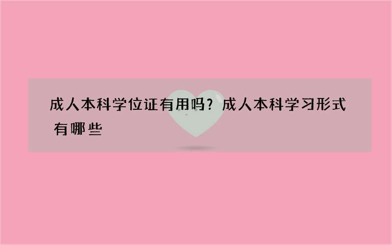 成人本科学位证有用吗？成人本科学习形式有哪些