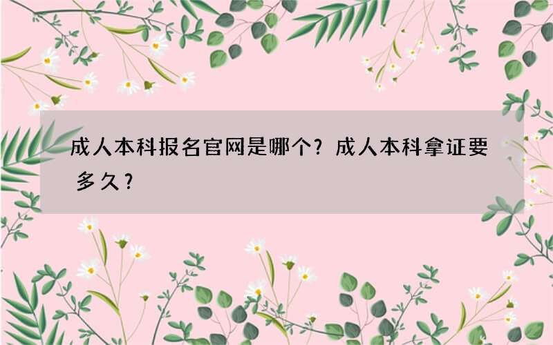 成人本科报名官网是哪个？成人本科拿证要多久？