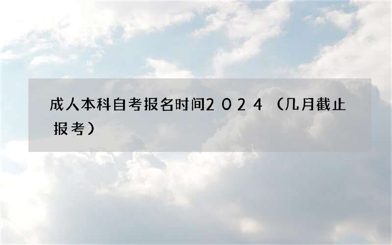 成人本科自考报名时间2024（几月截止报考）