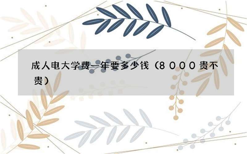 成人电大学费一年要多少钱（8000贵不贵）