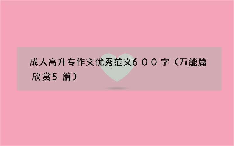 成人高升专作文优秀范文600字（万能篇欣赏5篇）