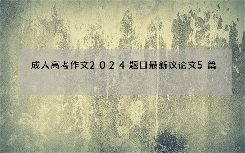 成人高考作文2024题目最新议论文5篇