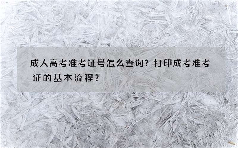 成人高考准考证号怎么查询？打印成考准考证的基本流程？