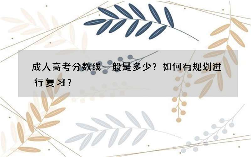 成人高考分数线一般是多少？如何有规划进行复习？