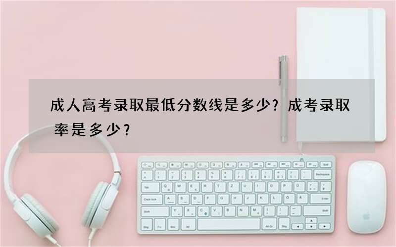 成人高考录取最低分数线是多少？成考录取率是多少？