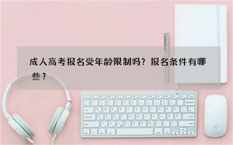 成人高考报名受年龄限制吗？报名条件有哪些？