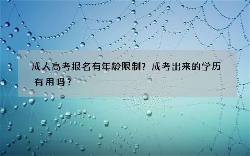 成人高考报名有年龄限制？成考出来的学历有用吗？