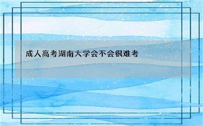 成人高考湖南大学会不会很难考