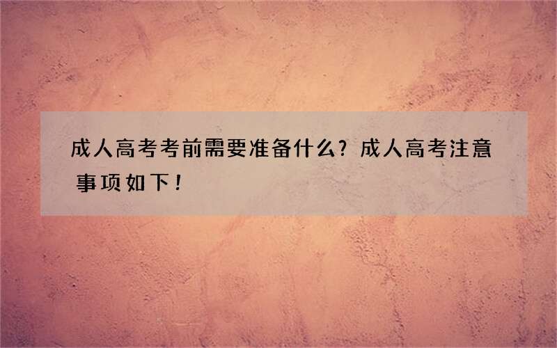 成人高考考前需要准备什么？成人高考注意事项如下！