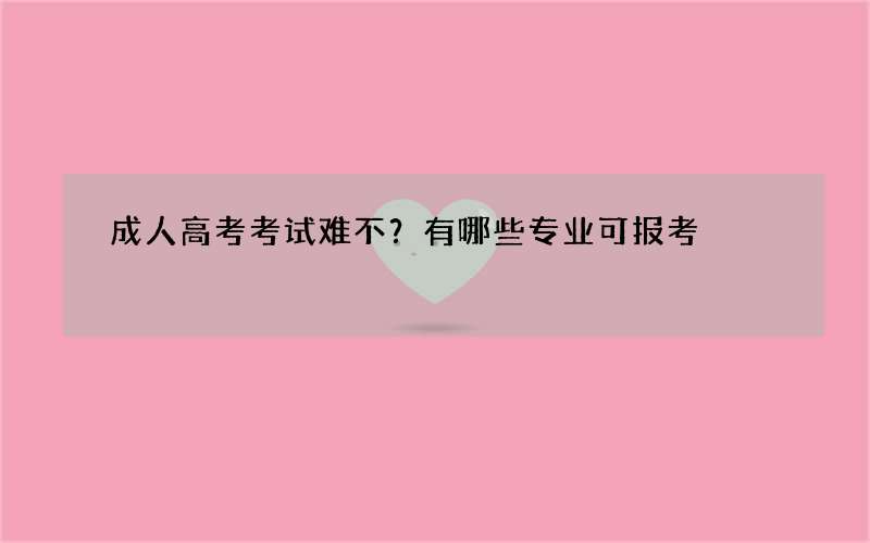 成人高考考试难不？有哪些专业可报考?