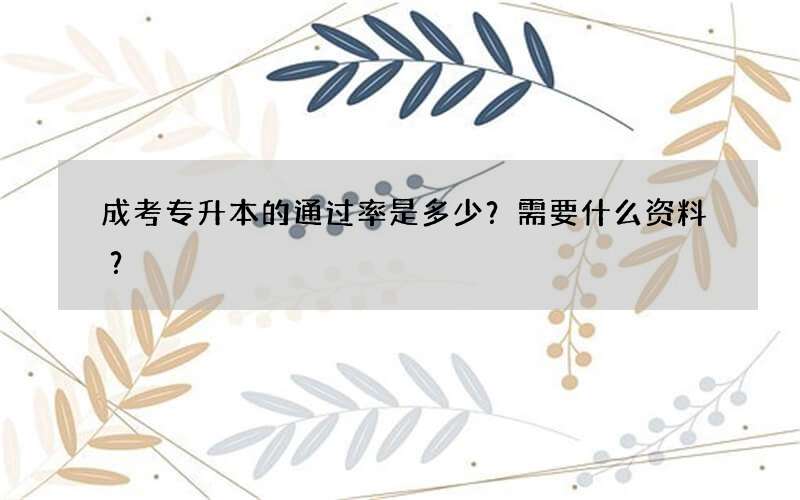 成考专升本的通过率是多少？需要什么资料？