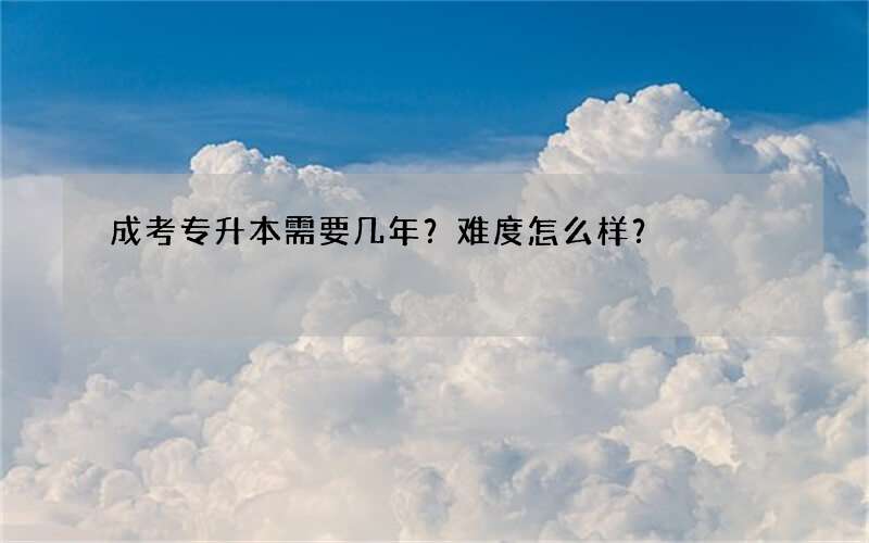 成考专升本需要几年？难度怎么样？