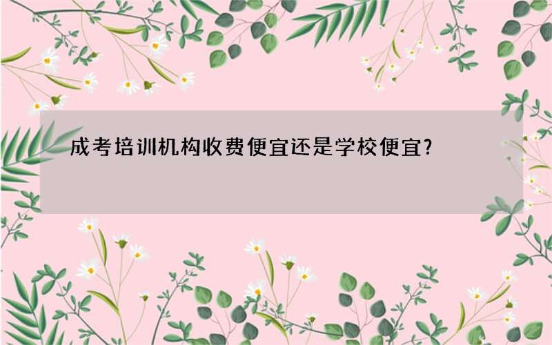 成考培训机构收费便宜还是学校便宜？