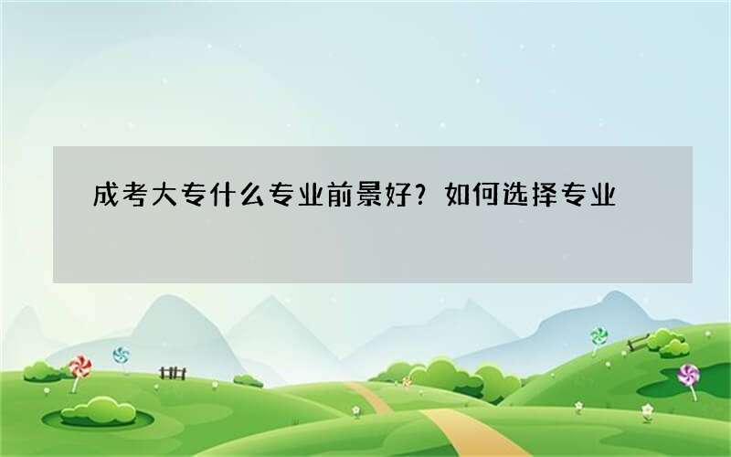 成考大专什么专业前景好？如何选择专业