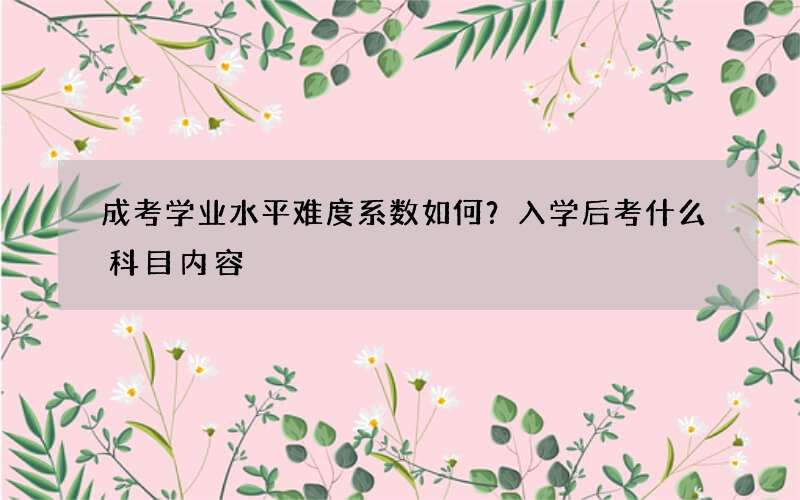 成考学业水平难度系数如何？入学后考什么科目内容?