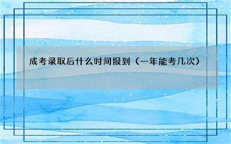 成考录取后什么时间报到（一年能考几次）