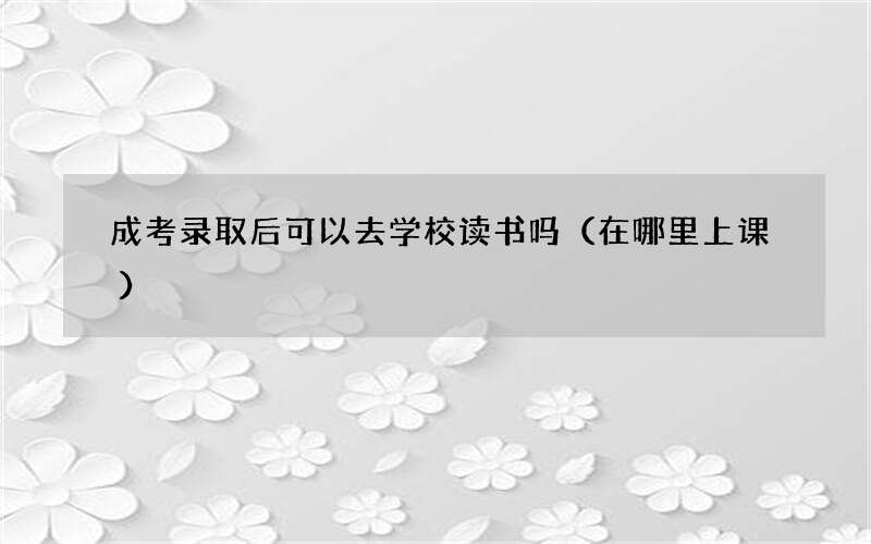 成考录取后可以去学校读书吗（在哪里上课）