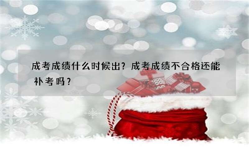 成考成绩什么时候出？成考成绩不合格还能补考吗？