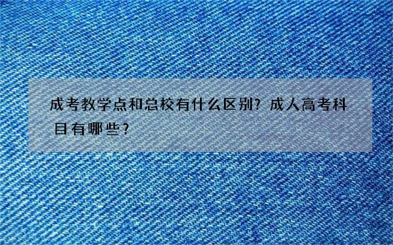 成考教学点和总校有什么区别？成人高考科目有哪些？