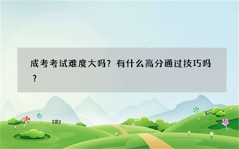 成考考试难度大吗？有什么高分通过技巧吗？