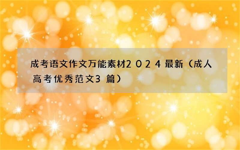 成考语文作文万能素材2024最新（成人高考优秀范文3篇）