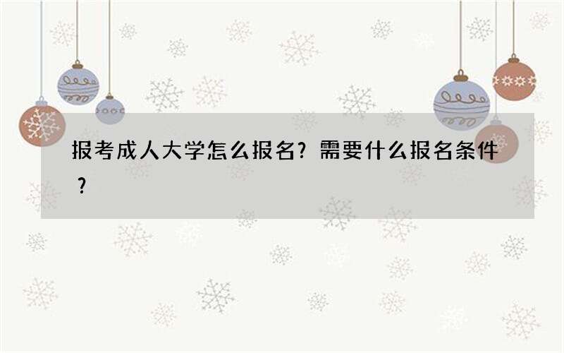 报考成人大学怎么报名？需要什么报名条件？