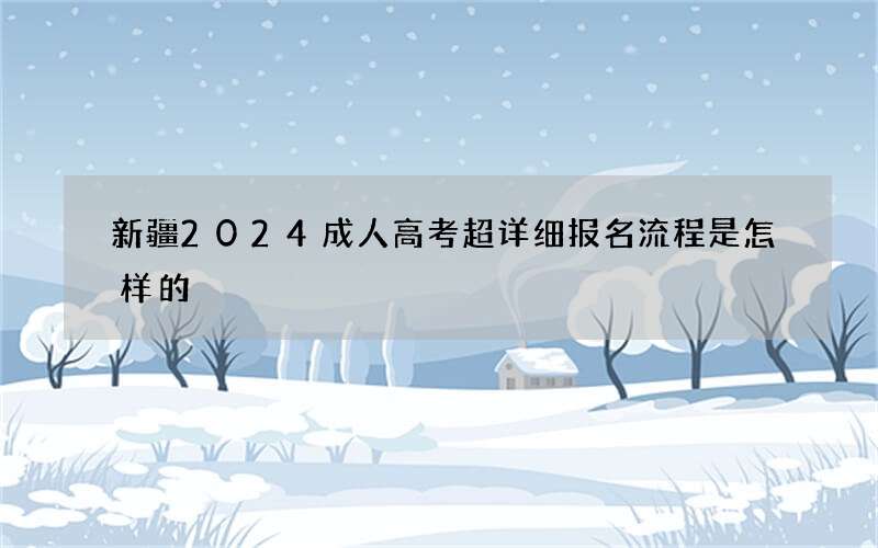 新疆2024成人高考超详细报名流程是怎样的