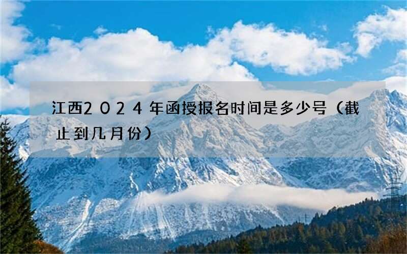 江西2024年函授报名时间是多少号（截止到几月份）