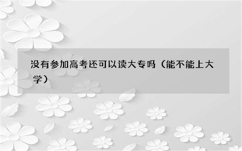 没有参加高考还可以读大专吗（能不能上大学）