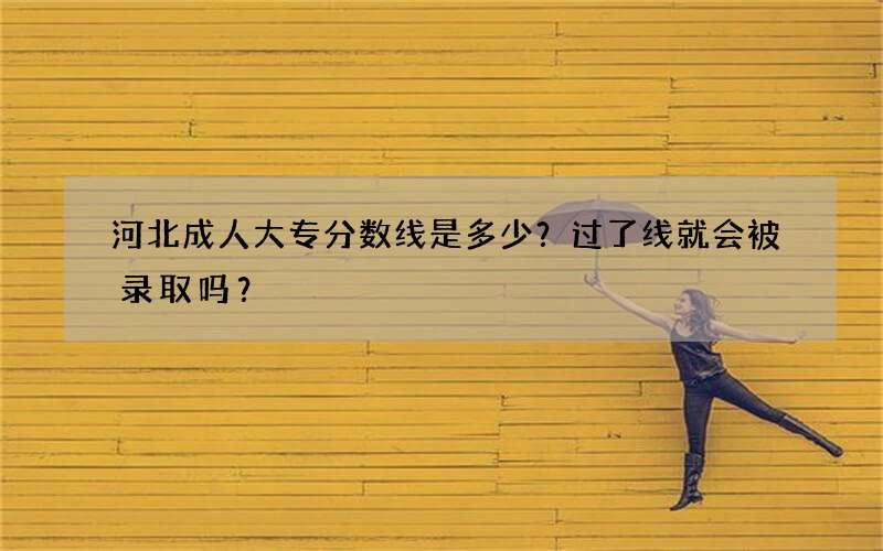 河北成人大专分数线是多少？过了线就会被录取吗？