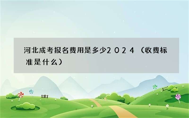 河北成考报名费用是多少2024（收费标准是什么）