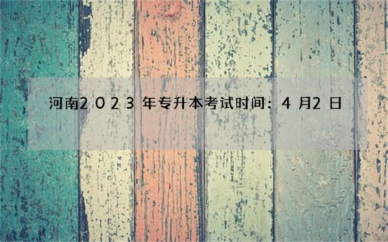 河南2023年专升本考试时间：4月2日