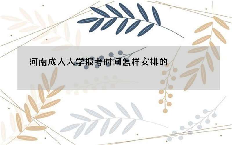 河南成人大学报考时间怎样安排的