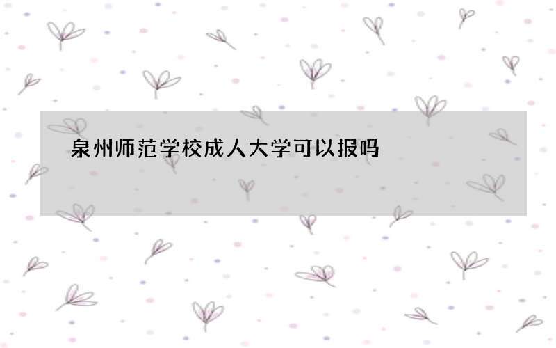 泉州师范学校成人大学可以报吗