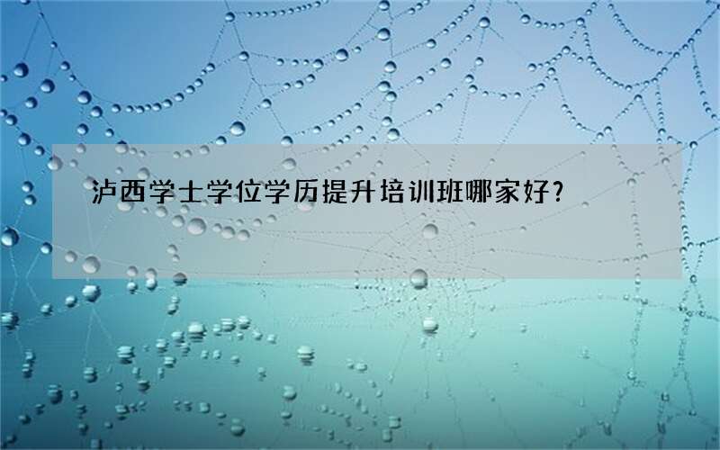 泸西学士学位学历提升培训班哪家好？