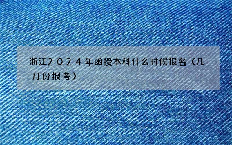 浙江2024年函授本科什么时候报名（几月份报考）