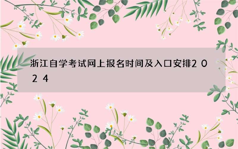 浙江自学考试网上报名时间及入口安排2024